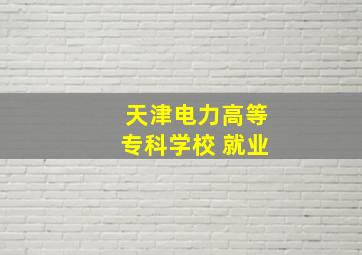 天津电力高等专科学校 就业